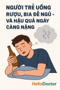 NGƯỜI TRẺ UỐNG RƯỢU, BIA ĐỂ NGỦ – VÀ HẬU QUẢ NGÀY CÀNG NẶNG