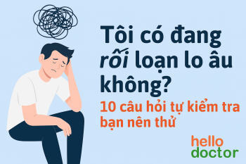 Tôi có đang rối loạn lo âu không? 10 câu hỏi tự kiểm tra bạn nên thử
