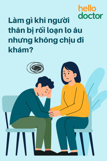 Làm gì khi người thân bị rối loạn lo âu nhưng không chịu đi khám?